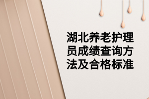 湖北养老护理员成绩查询方法及合格标准